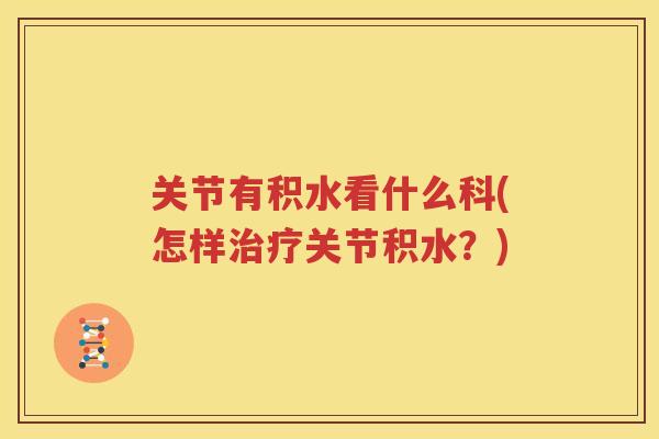 关节有积水看什么科(怎样关节积水?) 关节有积水看什么科(怎样关节积水?)
