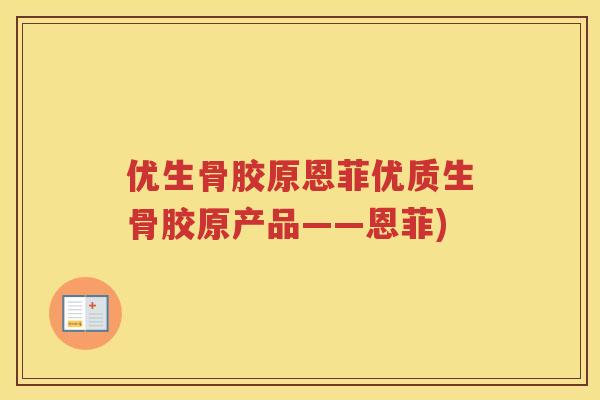 优生骨胶原恩菲优质生骨胶原产品——恩菲)