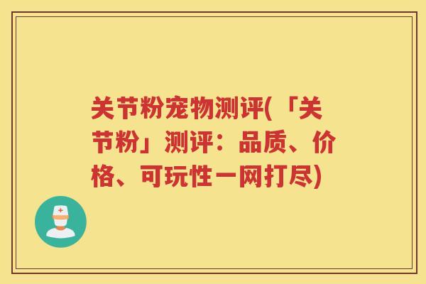 关节粉宠物测评(「关节粉」测评：品质、价格、可玩性一网打尽)