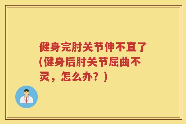 健身完肘关节伸不直了(健身后肘关节屈曲不灵,怎么办?) 健身完肘关节伸不直了(健身后肘关节屈曲不灵,怎么办?)