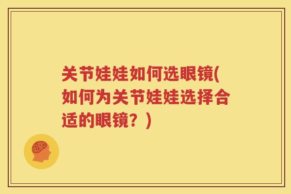 关节娃娃如何选眼镜(如何为关节娃娃选择合适的眼镜?) 关节娃娃如何选眼镜(如何为关节娃娃选择合适的眼镜?)