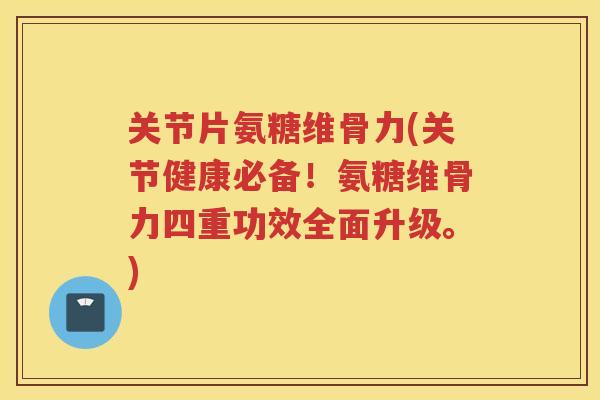 关节片氨糖维骨力(关节健康必备！氨糖维骨力四重功效全面升级。)