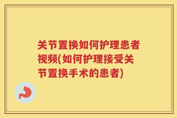 关节置换如何护理患者视频(如何护理接受关节置换手术的患者) 关节置换如何护理患者视频(如何护理接受关节置换手术的患者)