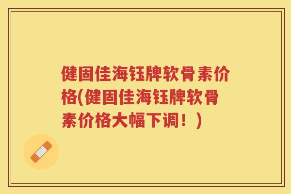 健固佳海钰牌软骨素价格(健固佳海钰牌软骨素价格大幅下调！)