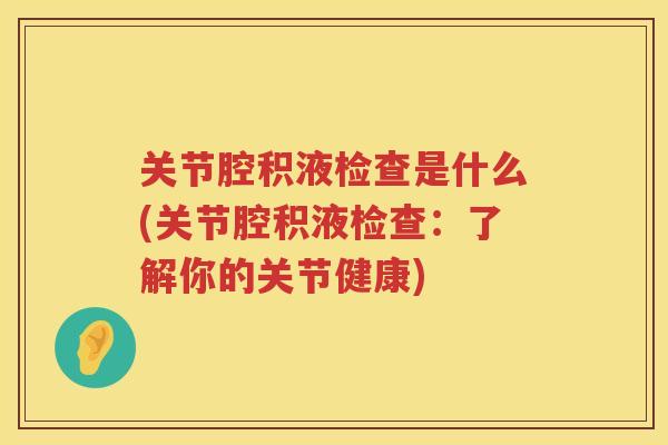 关节腔积液检查是什么(关节腔积液检查:了解你的关节健康) 关节腔积液检查是什么(关节腔积液检查:了解你的关节健康)
