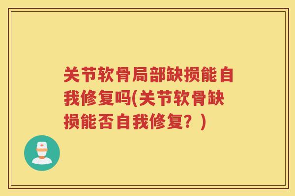关节软骨局部缺损能自我修复吗(关节软骨缺损能否自我修复?) 关节软骨局部缺损能自我修复吗(关节软骨缺损能否自我修复?)