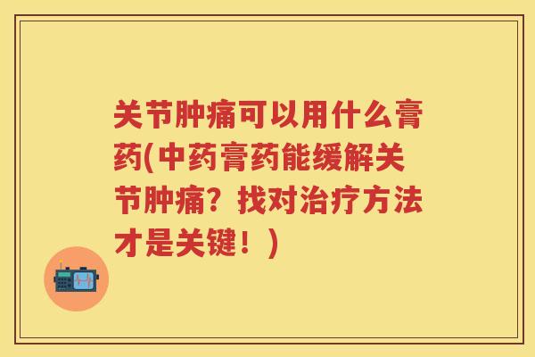 关节肿痛可以用什么膏药(膏药能缓解关节肿痛?找对方法才是关键!) 关节肿痛可以用什么膏药(膏药能缓解关节肿痛?找对方法才是关键!)