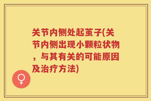 关节内侧处起茧子(关节内侧出现小颗粒状物,与其有关的可能原因及方法) 关节内侧处起茧子(关节内侧出现小颗粒状物,与其有关的可能原因及方法)