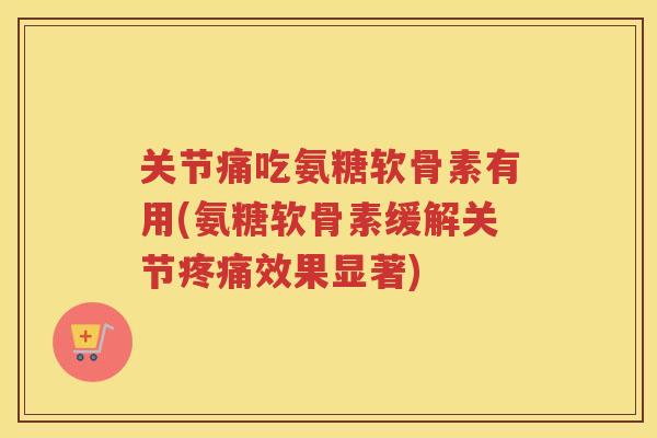 关节痛吃氨糖软骨素有用(氨糖软骨素缓解关节效果显著) 关节痛吃氨糖软骨素有用(氨糖软骨素缓解关节效果显著)