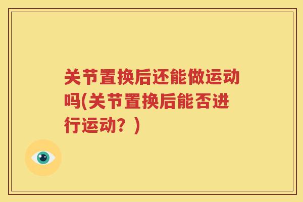 关节置换后还能做运动吗(关节置换后能否进行运动？)