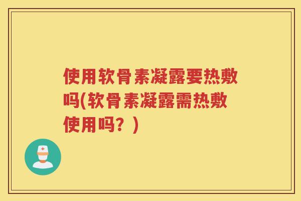 使用软骨素凝露要热敷吗(软骨素凝露需热敷使用吗?) 使用软骨素凝露要热敷吗(软骨素凝露需热敷使用吗?)
