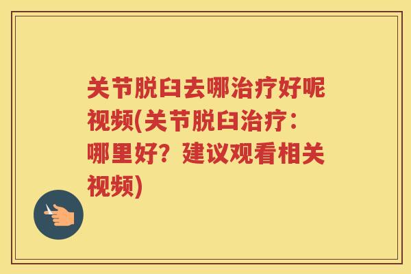 关节脱臼去哪好呢视频(关节脱臼：哪里好？建议观看相关视频)