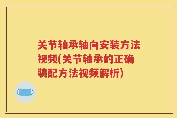 关节轴承轴向安装方法视频(关节轴承的正确装配方法视频解析) 关节轴承轴向安装方法视频(关节轴承的正确装配方法视频解析)