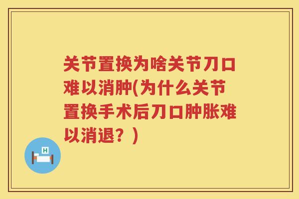 关节置换为啥关节刀口难以消肿(为什么关节置换手术后刀口难以消退?) 关节置换为啥关节刀口难以消肿(为什么关节置换手术后刀口难以消退?)