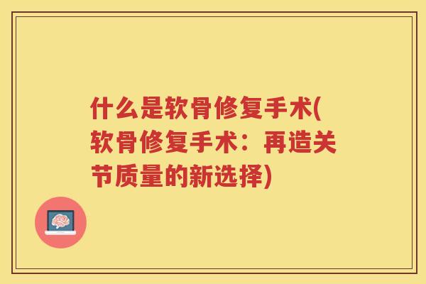 什么是软骨修复手术(软骨修复手术：再造关节质量的新选择)