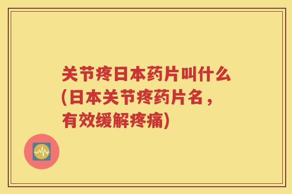 关节疼日本药片叫什么(日本关节疼药片名，有效缓解)