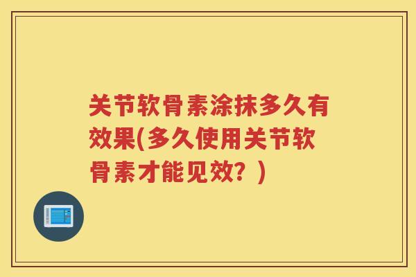关节软骨素涂抹多久有效果(多久使用关节软骨素才能见效?) 关节软骨素涂抹多久有效果(多久使用关节软骨素才能见效?)