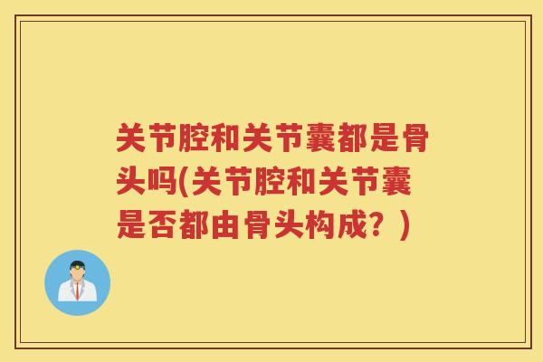 关节腔和关节囊都是骨头吗(关节腔和关节囊是否都由骨头构成?) 关节腔和关节囊都是骨头吗(关节腔和关节囊是否都由骨头构成?)