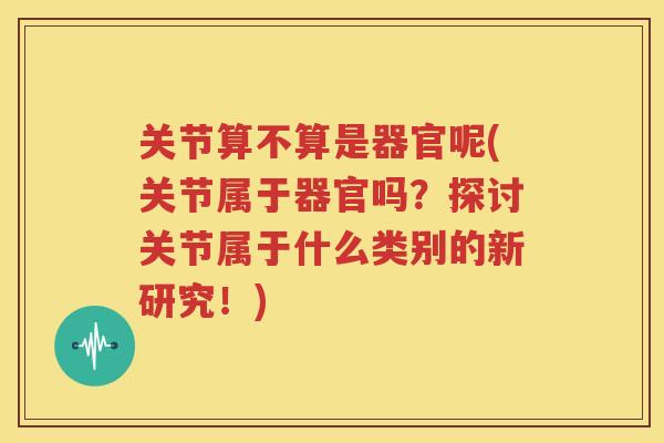 关节算不算是器官呢(关节属于器官吗?探讨关节属于什么类别的新研究!) 关节算不算是器官呢(关节属于器官吗?探讨关节属于什么类别的新研究!)