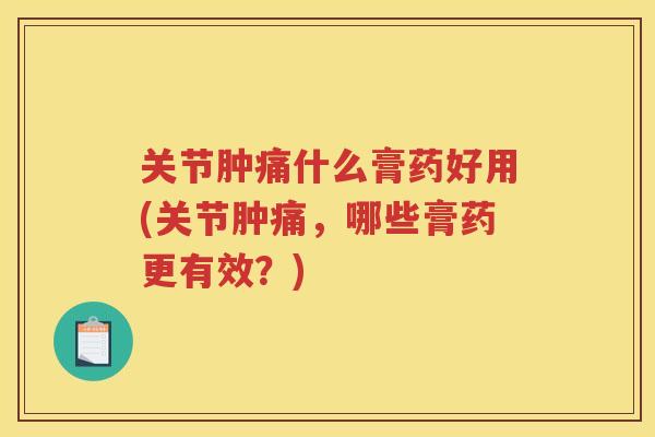 关节肿痛什么膏药好用(关节肿痛，哪些膏药更有效？)