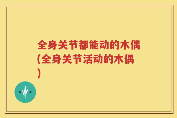 全身关节都能动的木偶(全身关节活动的木偶) 全身关节都能动的木偶(全身关节活动的木偶)