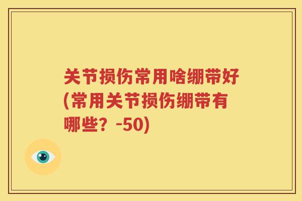 关节损伤常用啥绷带好(常用关节损伤绷带有哪些？-50)