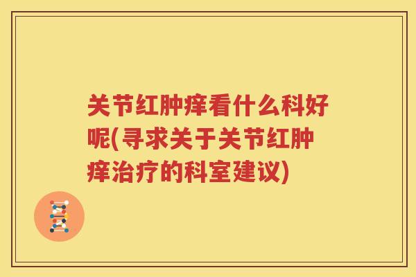 关节红肿痒看什么科好呢(寻求关于关节红肿痒的科室建议) 关节红肿痒看什么科好呢(寻求关于关节红肿痒的科室建议)