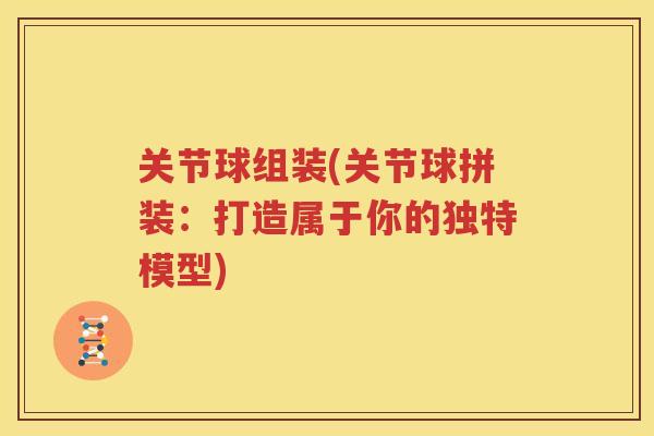 关节球组装(关节球拼装:打造属于你的独特模型) 关节球组装(关节球拼装:打造属于你的独特模型)