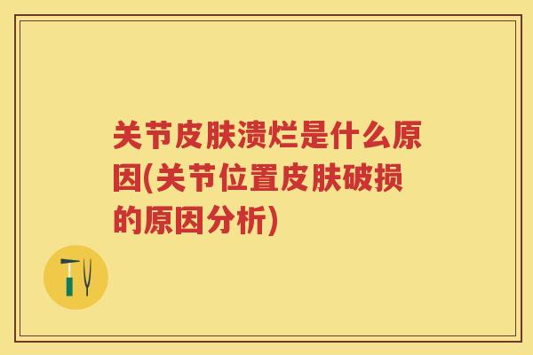 关节溃烂是什么原因(关节位置破损的原因分析) 关节溃烂是什么原因(关节位置破损的原因分析)
