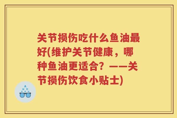 关节损伤吃什么鱼油好(维护关节健康,哪种鱼油更适合?——关节损伤饮食小贴士) 关节损伤吃什么鱼油好(维护关节健康,哪种鱼油更适合?——关节损伤饮食小贴士)