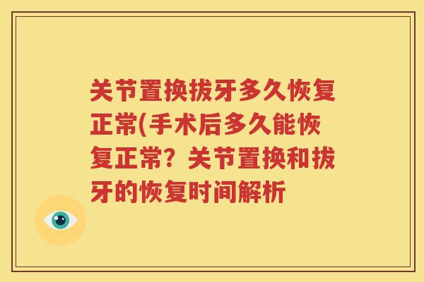 关节置换拔牙多久恢复正常(手术后多久能恢复正常?关节置换和拔牙的恢复时间解析 关节置换拔牙多久恢复正常(手术后多久能恢复正常?关节置换和拔牙的恢复时间解析