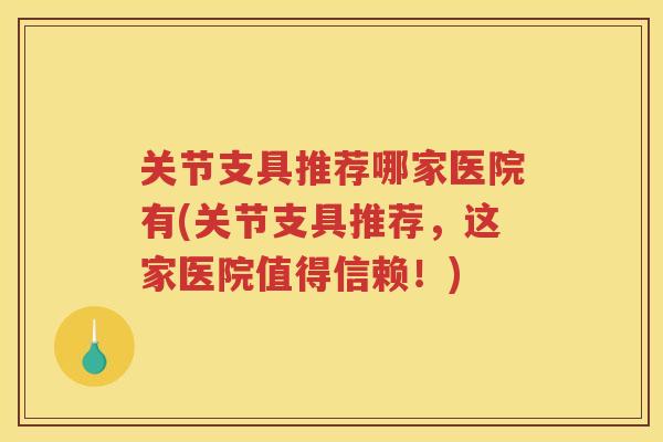 关节支具推荐哪家医院有(关节支具推荐,这家医院值得信赖!) 关节支具推荐哪家医院有(关节支具推荐,这家医院值得信赖!)