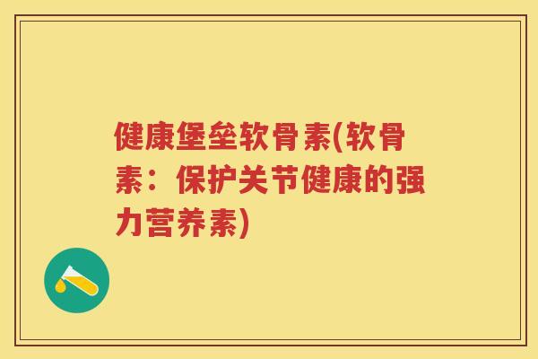 健康堡垒软骨素(软骨素:保护关节健康的强力营养素) 健康堡垒软骨素(软骨素:保护关节健康的强力营养素)