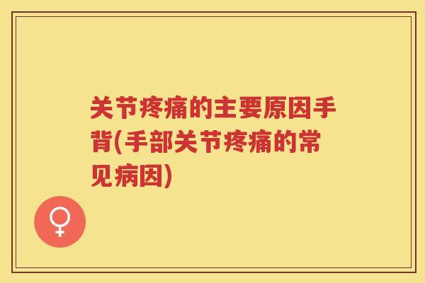 关节的主要原因手背(手部关节的常见因) 关节的主要原因手背(手部关节的常见因)