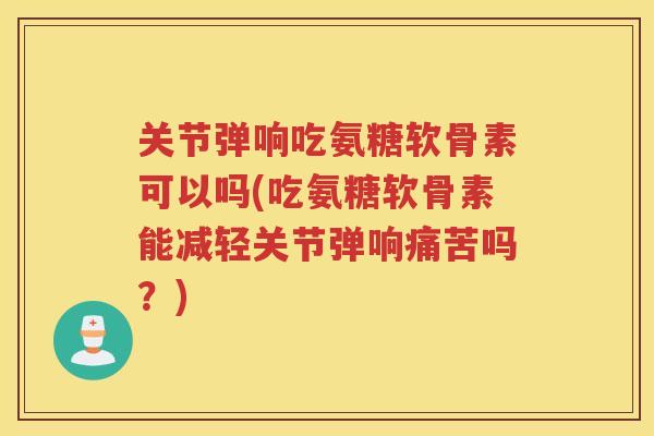 关节弹响吃氨糖软骨素可以吗(吃氨糖软骨素能减轻关节弹响痛苦吗?) 关节弹响吃氨糖软骨素可以吗(吃氨糖软骨素能减轻关节弹响痛苦吗?)