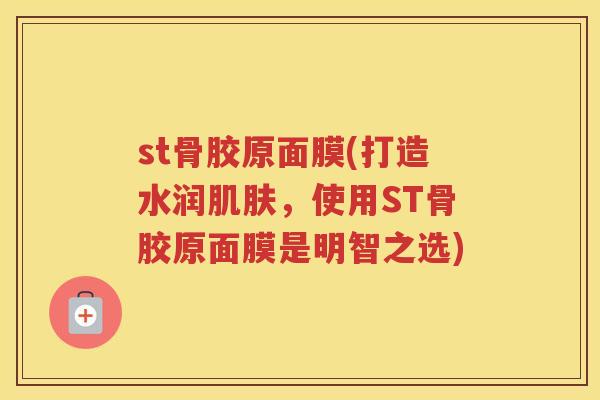 st骨胶原面膜(打造水润，使用ST骨胶原面膜是明智之选)