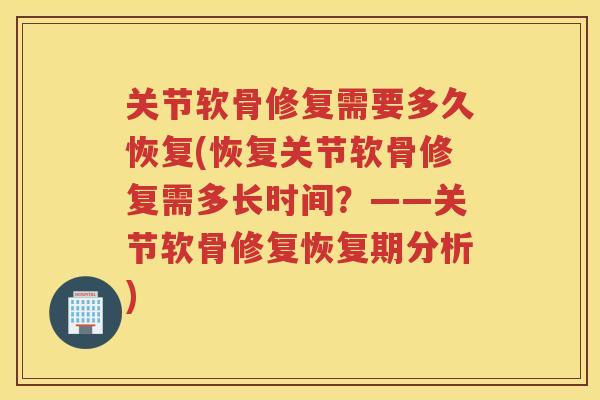 关节软骨修复需要多久恢复(恢复关节软骨修复需多长时间?——关节软骨修复恢复期分析) 关节软骨修复需要多久恢复(恢复关节软骨修复需多长时间?——关节软骨修复恢复期分析)
