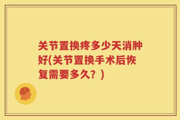 关节置换疼多少天消肿好(关节置换手术后恢复需要多久?) 关节置换疼多少天消肿好(关节置换手术后恢复需要多久?)