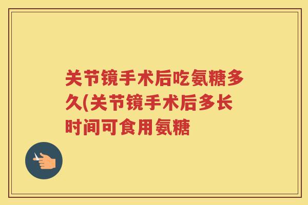 关节镜手术后吃氨糖多久(关节镜手术后多长时间可食用氨糖 关节镜手术后吃氨糖多久(关节镜手术后多长时间可食用氨糖