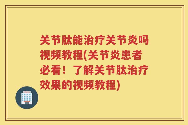 关节肽能吗视频教程(患者必看!了解关节肽效果的视频教程) 关节肽能吗视频教程(患者必看!了解关节肽效果的视频教程)