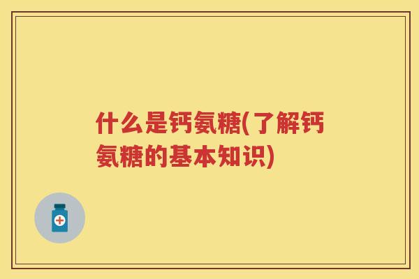 什么是钙氨糖(了解钙氨糖的基本知识)