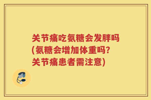 关节痛吃氨糖会发胖吗(氨糖会增加体重吗?关节痛患者需注意) 关节痛吃氨糖会发胖吗(氨糖会增加体重吗?关节痛患者需注意)