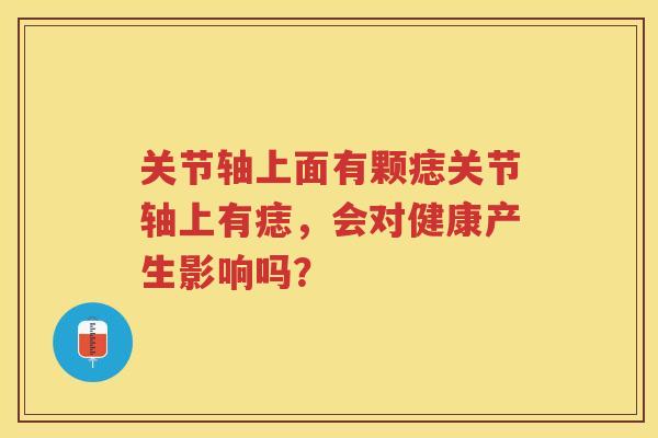 关节轴上面有颗痣关节轴上有痣，会对健康产生影响吗？