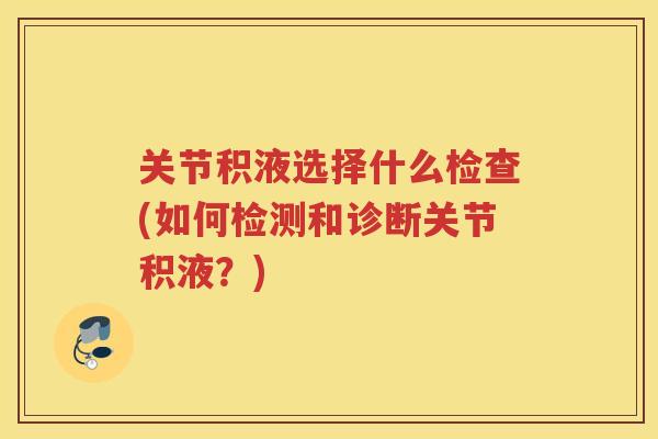 关节积液选择什么检查(如何检测和诊断关节积液?) 关节积液选择什么检查(如何检测和诊断关节积液?)
