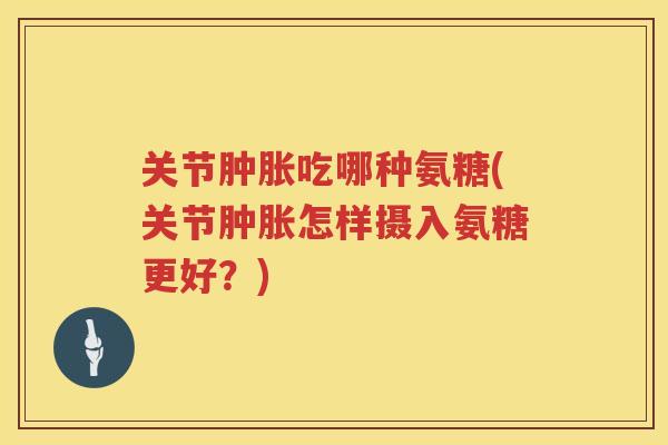 关节吃哪种氨糖(关节怎样摄入氨糖更好?) 关节吃哪种氨糖(关节怎样摄入氨糖更好?)