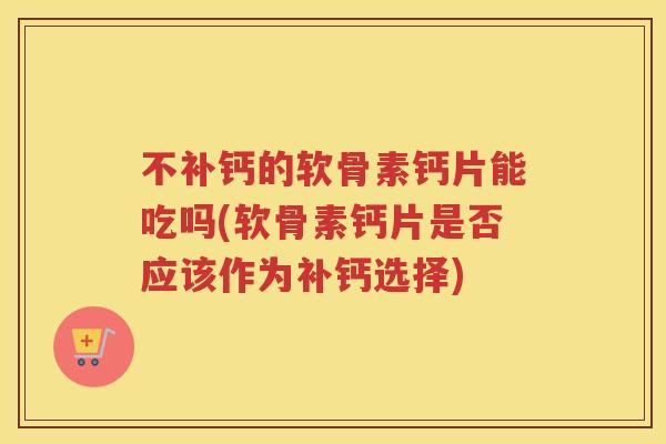 不补钙的软骨素钙片能吃吗(软骨素钙片是否应该作为补钙选择) 不补钙的软骨素钙片能吃吗(软骨素钙片是否应该作为补钙选择)
