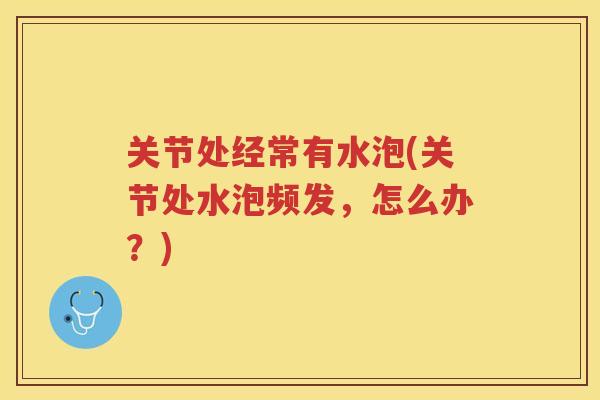 关节处经常有水泡(关节处水泡频发，怎么办？)