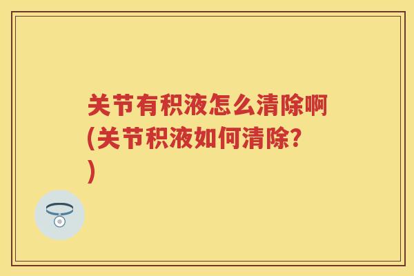 关节有积液怎么清除啊(关节积液如何清除?) 关节有积液怎么清除啊(关节积液如何清除?)