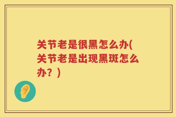 关节老是很黑怎么办(关节老是出现黑斑怎么办?) 关节老是很黑怎么办(关节老是出现黑斑怎么办?)