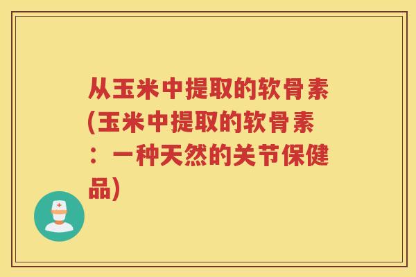 从玉米中提取的软骨素(玉米中提取的软骨素:一种天然的关节保健品) 从玉米中提取的软骨素(玉米中提取的软骨素:一种天然的关节保健品)
